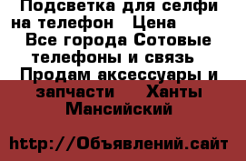 1 Подсветка для селфи на телефон › Цена ­ 990 - Все города Сотовые телефоны и связь » Продам аксессуары и запчасти   . Ханты-Мансийский